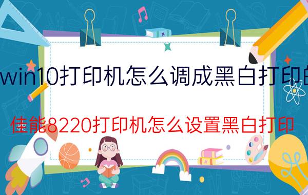 win10打印机怎么调成黑白打印的 佳能8220打印机怎么设置黑白打印？